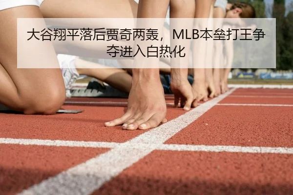 大谷翔平落后贾奇两轰，MLB本垒打王争夺进入白热化