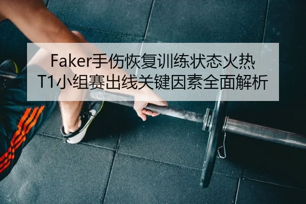 Faker手伤恢复训练状态火热 T1小组赛出线关键因素全面解析 | KY